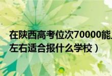 在陕西高考位次70000能上哪些学校（陕西高考位次70000左右适合报什么学校）