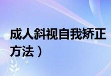 成人斜视自我矫正（成人斜视自我矫正训练的方法）