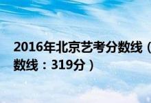 2016年北京艺考分数线（2022北京高考艺术类本科录取分数线：319分）