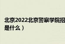 北京2022北京警察学院招生面试时间及地点安排（面试要求是什么）