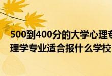 500到400分的大学心理专业（2022高考400分左右想上心理学专业适合报什么学校）