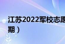 江苏2022军校志愿什么时候报（志愿填报日期）