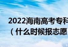 2022海南高考专科提前批征集志愿填报时间（什么时候报志愿）