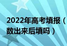 2022年高考填报（2022现在高考填志愿是分数出来后填吗）