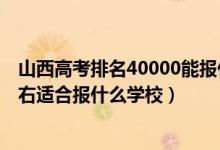 山西高考排名40000能报什么大学（山西高考位次40000左右适合报什么学校）