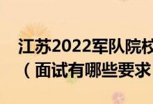 江苏2022军队院校招生面试时间是什么时候（面试有哪些要求）