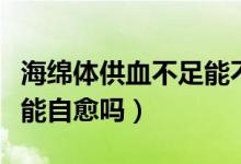 海绵体供血不足能不能治疗（海绵体供血不足能自愈吗）