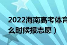 2022海南高考体育类本科志愿填报时间（什么时候报志愿）