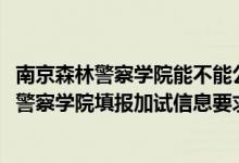 南京森林警察学院能不能公安联考（北京2022报考南京森林警察学院填报加试信息要求）