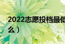 2022志愿投档最低分是什么意思（指的是什么）