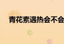 青花素遇热会不会消失（青花素的功效）