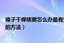 嗓子干痒咳嗽怎么办最有效的方法（嗓子干痒咳嗽快速去除的方法）