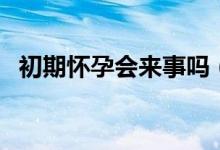 初期怀孕会来事吗（初期怀孕会来例假吗）