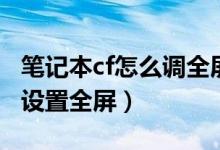 笔记本cf怎么调全屏（如何在用笔记本玩cf时设置全屏）