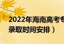 2022年海南高考专科提前批什么时候录取（录取时间安排）