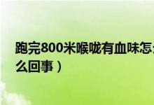 跑完800米喉咙有血味怎么回事（跑完800米喉咙有血味怎么回事）