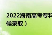 2022海南高考专科提前批录取时间（什么时候录取）