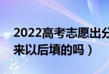 2022高考志愿出分数后填吗（志愿是分数出来以后填的吗）