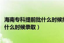 海南专科提前批什么时候报志愿（海南2022高考专科提前批什么时候录取）