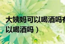 大姨妈可以喝酒吗有哪些危害（大姨妈来了可以喝酒吗）