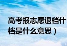 高考报志愿退档什么意思（2022高考志愿退档是什么意思）