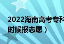 2022海南高考专科征集志愿填报时间（什么时候报志愿）