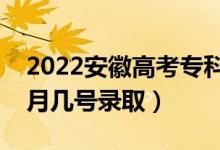 2022安徽高考专科提前批志愿录取时间（几月几号录取）