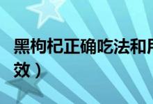 黑枸杞正确吃法和用量（黑枸杞正确吃法及功效）