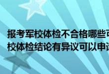 报考军校体检不合格哪些可以申请复检（江苏2022考生对军校体检结论有异议可以申请复查吗）