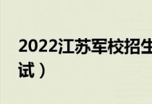 2022江苏军校招生面试时间及安排（几号面试）