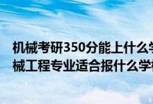 机械考研350分能上什么学校（2022高考450分左右想上机械工程专业适合报什么学校）