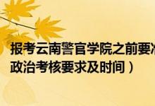 报考云南警官学院之前要准备哪些（2022云南警官学院报考政治考核要求及时间）