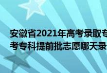 安徽省2021年高考录取专科什么时候出结果（安徽2022高考专科提前批志愿哪天录取）