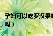 孕妇可以吃罗汉果吗早期（孕妇可以吃罗汉果吗）