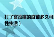 打了宫颈癌的疫苗多久可以洗澡（打完宫颈癌疫苗多久可以性生活）