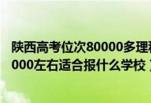 陕西高考位次80000多理科能上什么学校（陕西高考位次10000左右适合报什么学校）