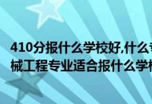 410分报什么学校好,什么专业（2022高考410分左右想上机械工程专业适合报什么学校）