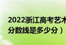 2022浙江高考艺术类录取分数线公布（艺术分数线是多少分）