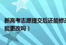 新高考志愿提交后还能修改吗（2022高考志愿提交成功后还能更改吗）