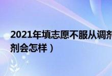 2021年填志愿不服从调剂会怎样（2022年填志愿不服从调剂会怎样）