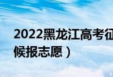 2022黑龙江高考征集志愿填报时间（什么时候报志愿）