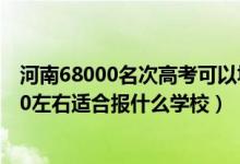 河南68000名次高考可以填什么学校（河南高考位次120000左右适合报什么学校）