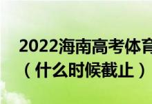 2022海南高考体育类本科志愿填报截止日期（什么时候截止）