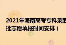 2021年海南高考专科录取时间（海南2022年高考专科提前批志愿填报时间安排）