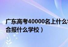 广东高考40000名上什么学校（广东高考位次40000左右适合报什么学校）