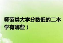 师范类大学分数低的二本（2022全国最低分的二本的师范大学有哪些）