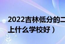 2022吉林低分的二本大学有哪些（低分二本上什么学校好）