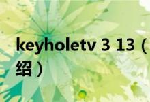 keyholetv 3 13（关于keyholetv 3 13的介绍）