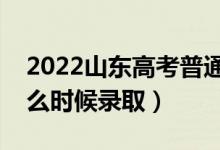 2022山东高考普通类一段录取时间（本科什么时候录取）