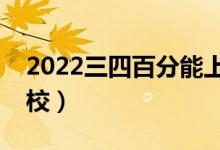 2022三四百分能上的二本学校（能上哪些学校）